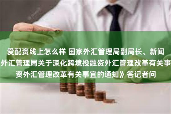 爱配资线上怎么样 国家外汇管理局副局长、新闻发言人李斌就《国家外汇管理局关于深化跨境投融资外汇管理改革有关事宜的通知》答记者问