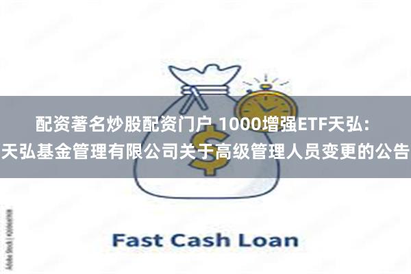 配资著名炒股配资门户 1000增强ETF天弘: 天弘基金管理有限公司关于高级管理人员变更的公告