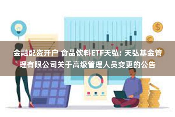 金融配资开户 食品饮料ETF天弘: 天弘基金管理有限公司关于高级管理人员变更的公告