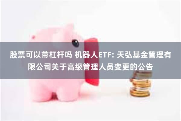股票可以带杠杆吗 机器人ETF: 天弘基金管理有限公司关于高级管理人员变更的公告