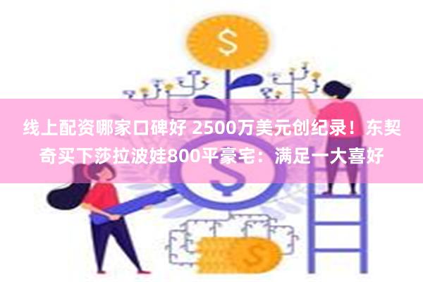 线上配资哪家口碑好 2500万美元创纪录!东契奇买下莎拉波娃800平豪宅:满足一大喜好