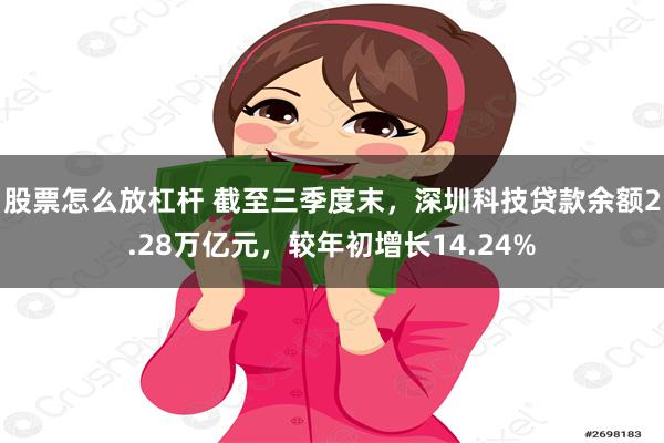 股票怎么放杠杆 截至三季度末，深圳科技贷款余额2.28万亿元，较年初增长14.24%