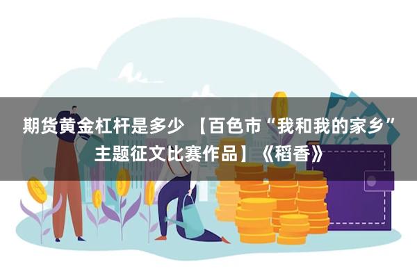 期货黄金杠杆是多少 【百色市“我和我的家乡”主题征文比赛作品】《稻香》