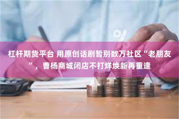 杠杆期货平台 用原创话剧暂别数万社区“老朋友”,曹杨商城闭店不打烊焕新再重逢