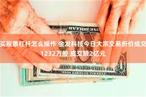 买股票杠杆怎么操作 金发科技今日大宗交易折价成交1232万股 成交额2亿元