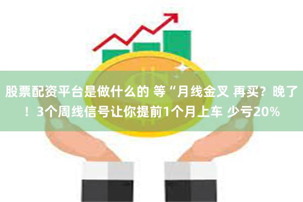 股票配资平台是做什么的 等“月线金叉 再买？晚了！3个周线信号让你提前1个月上车 少亏20%
