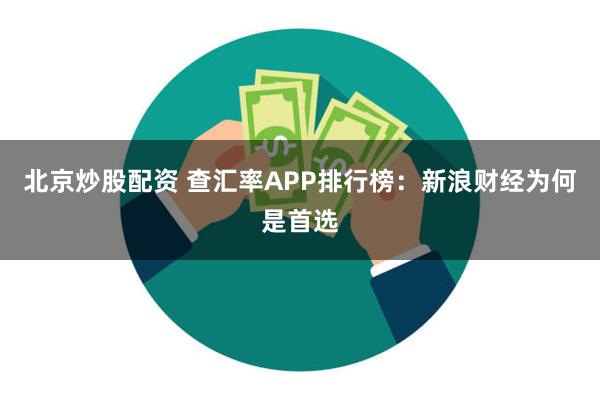 北京炒股配资 查汇率APP排行榜：新浪财经为何是首选