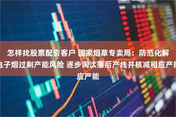 怎样找股票配资客户 国家烟草专卖局：防范化解电子烟过剩产能风险 逐步淘汰落后产线并核减相应产能
