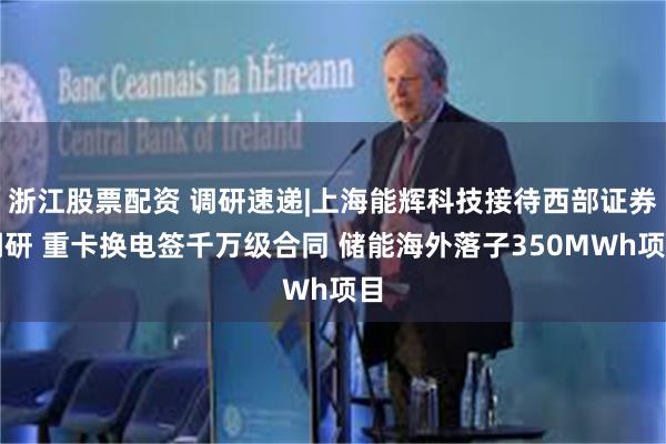 浙江股票配资 调研速递|上海能辉科技接待西部证券调研 重卡换电签千万级合同 储能海外落子350MWh项目
