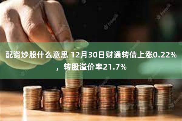 配资炒股什么意思 12月30日财通转债上涨0.22%，转股溢价率21.7%